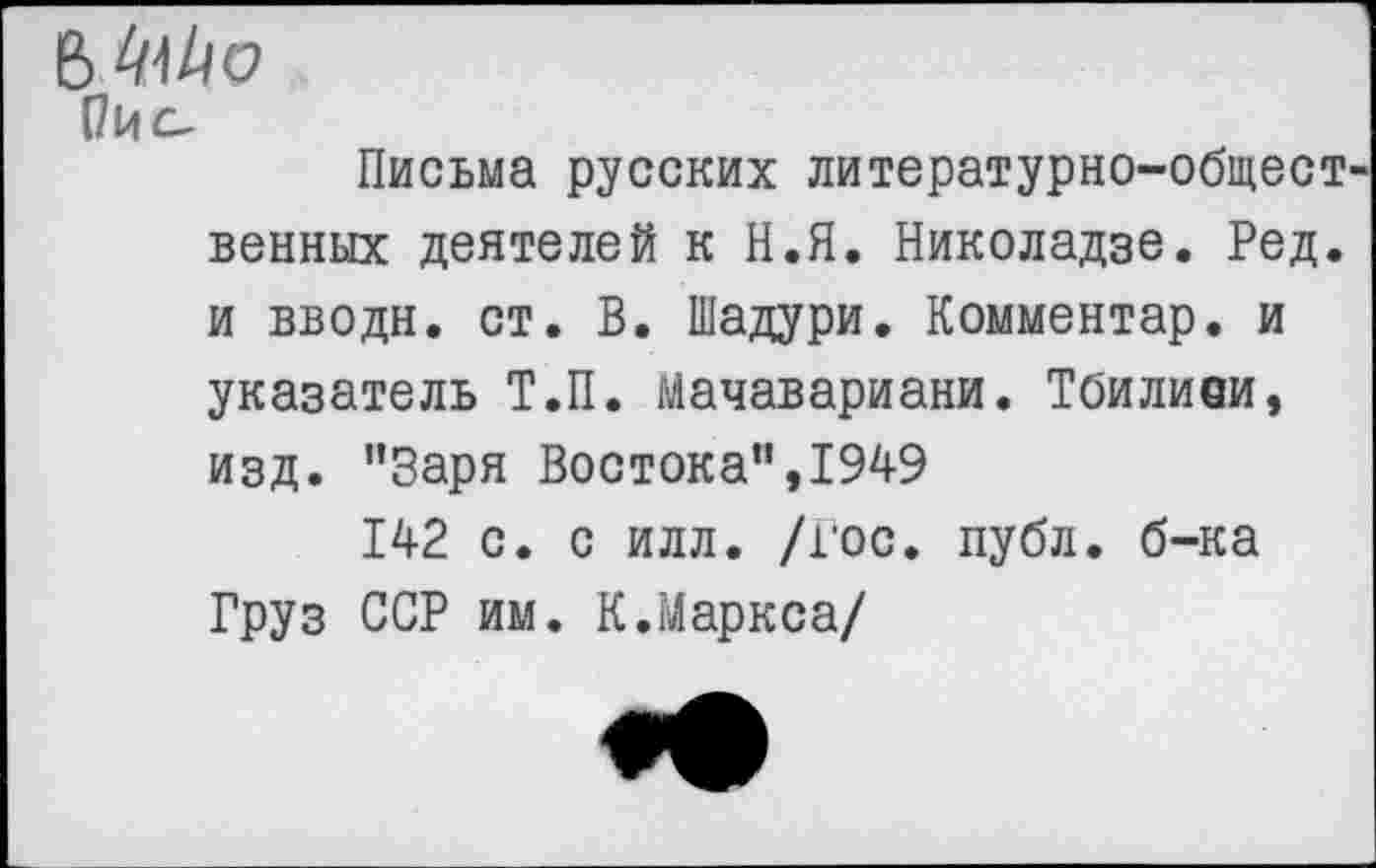 ﻿Письма русских литературно-общественных деятелей к Н.П. Николадзе. Ред. и вводи, ст. В. Шадури. Комментар. и указатель Т.П. мачавариани. Тбилиои, изд. "Заря Востока",1949
142 с. с илл. /гос. публ. б-ка Груз ССР им. К.Маркса/